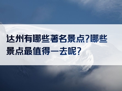 达州有哪些著名景点？哪些景点最值得一去呢？
