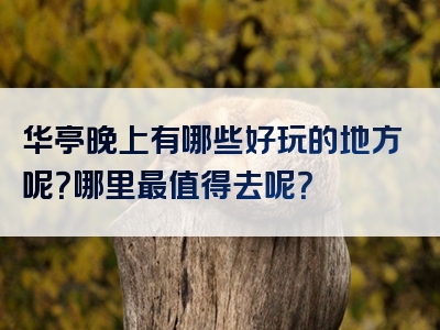 华亭晚上有哪些好玩的地方呢？哪里最值得去呢？