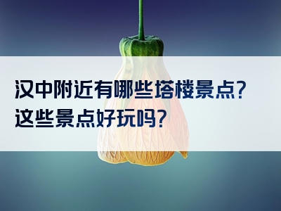 汉中附近有哪些塔楼景点？这些景点好玩吗？