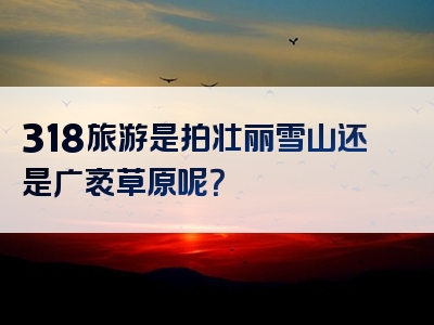 318旅游是拍壮丽雪山还是广袤草原呢？
