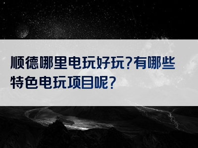 顺德哪里电玩好玩？有哪些特色电玩项目呢？
