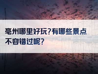 亳州哪里好玩？有哪些景点不容错过呢？