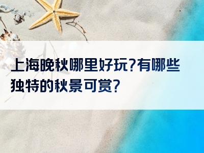 上海晚秋哪里好玩？有哪些独特的秋景可赏？
