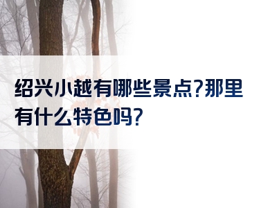 绍兴小越有哪些景点？那里有什么特色吗？