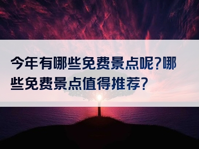 今年有哪些免费景点呢？哪些免费景点值得推荐？