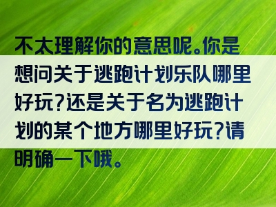 不太理解你的意思呢。你是想问关于逃跑计划乐队哪里好玩？还是关于名为逃跑计划的某个地方哪里好玩？请明确一下哦。