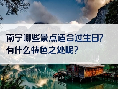 南宁哪些景点适合过生日？有什么特色之处呢？