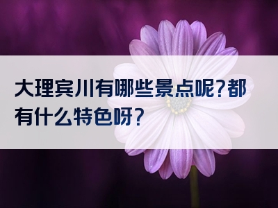 大理宾川有哪些景点呢？都有什么特色呀？