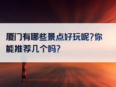 厦门有哪些景点好玩呢？你能推荐几个吗？