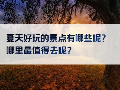 夏天好玩的景点有哪些呢？哪里最值得去呢？