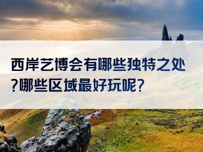 西岸艺博会有哪些独特之处？哪些区域最好玩呢？