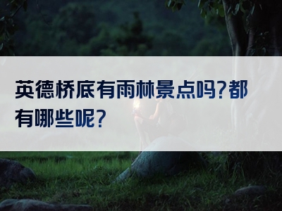 英德桥底有雨林景点吗？都有哪些呢？