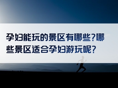 孕妇能玩的景区有哪些？哪些景区适合孕妇游玩呢？
