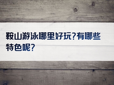 鞍山游泳哪里好玩？有哪些特色呢？