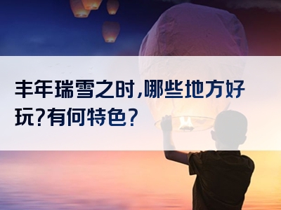 丰年瑞雪之时，哪些地方好玩？有何特色？