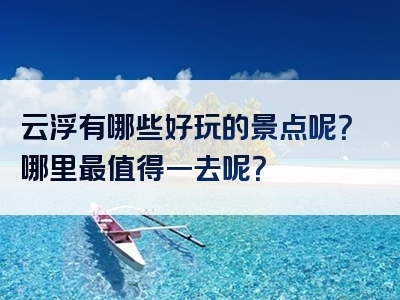 云浮有哪些好玩的景点呢？哪里最值得一去呢？