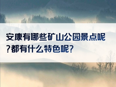 安康有哪些矿山公园景点呢？都有什么特色呢？