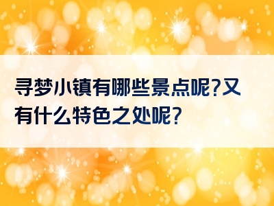 寻梦小镇有哪些景点呢？又有什么特色之处呢？