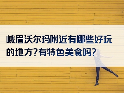 峨眉沃尔玛附近有哪些好玩的地方？有特色美食吗？