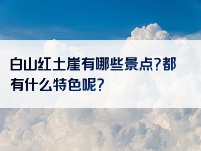 白山红土崖有哪些景点？都有什么特色呢？
