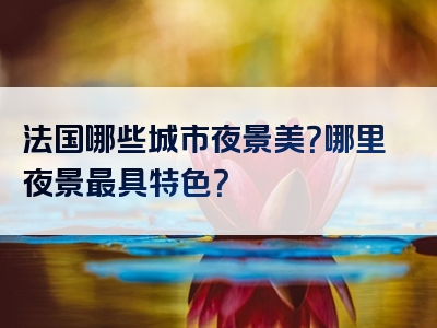 法国哪些城市夜景美？哪里夜景最具特色？