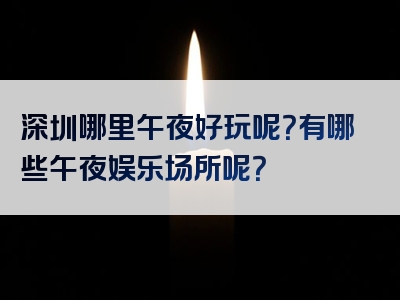 深圳哪里午夜好玩呢？有哪些午夜娱乐场所呢？
