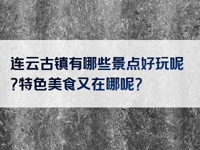 连云古镇有哪些景点好玩呢？特色美食又在哪呢？