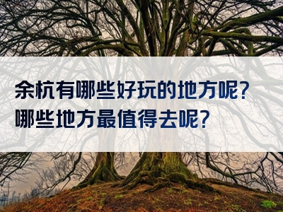 余杭有哪些好玩的地方呢？哪些地方最值得去呢？