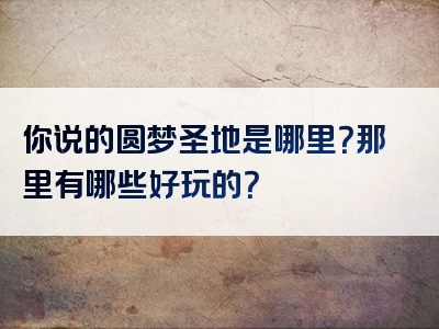 你说的圆梦圣地是哪里？那里有哪些好玩的？