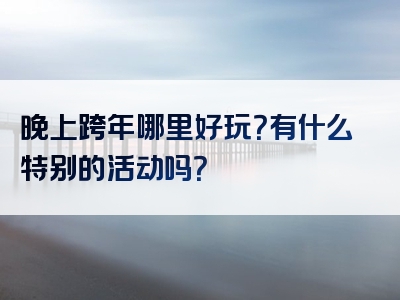 晚上跨年哪里好玩？有什么特别的活动吗？