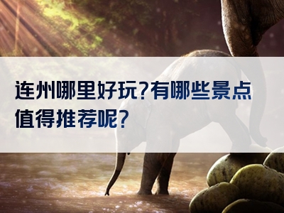 连州哪里好玩？有哪些景点值得推荐呢？