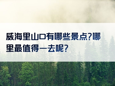威海里山口有哪些景点？哪里最值得一去呢？