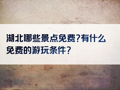 湖北哪些景点免费？有什么免费的游玩条件？