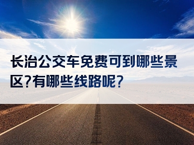 长治公交车免费可到哪些景区？有哪些线路呢？