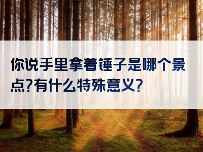 你说手里拿着锤子是哪个景点？有什么特殊意义？