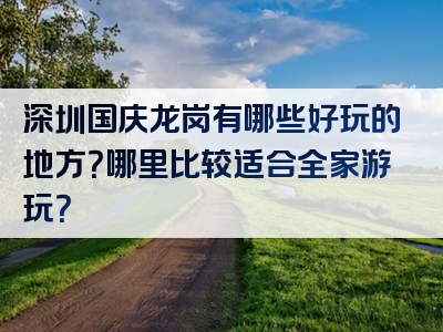 深圳国庆龙岗有哪些好玩的地方？哪里比较适合全家游玩？