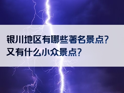银川地区有哪些著名景点？又有什么小众景点？