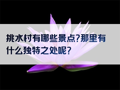 挑水村有哪些景点？那里有什么独特之处呢？