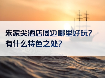 朱家尖酒店周边哪里好玩？有什么特色之处？