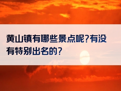 黄山镇有哪些景点呢？有没有特别出名的？