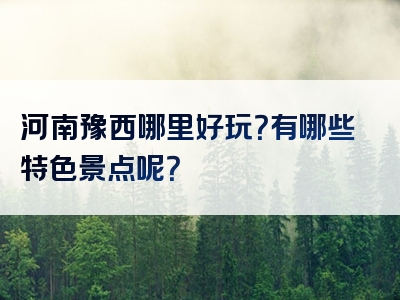 河南豫西哪里好玩？有哪些特色景点呢？