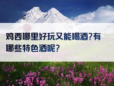 鸡西哪里好玩又能喝酒？有哪些特色酒呢？