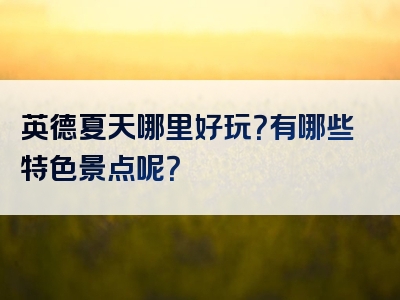 英德夏天哪里好玩？有哪些特色景点呢？