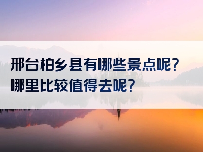 邢台柏乡县有哪些景点呢？哪里比较值得去呢？