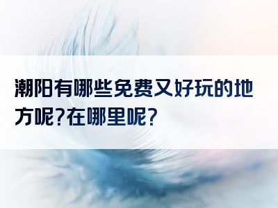 潮阳有哪些免费又好玩的地方呢？在哪里呢？