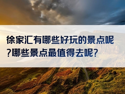 徐家汇有哪些好玩的景点呢？哪些景点最值得去呢？