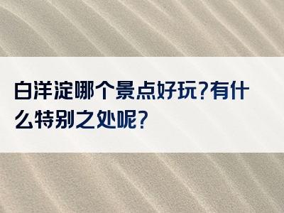 白洋淀哪个景点好玩？有什么特别之处呢？