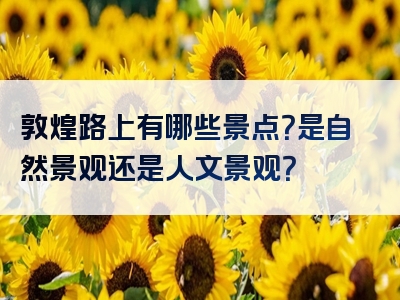敦煌路上有哪些景点？是自然景观还是人文景观？