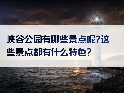 峡谷公园有哪些景点呢？这些景点都有什么特色？