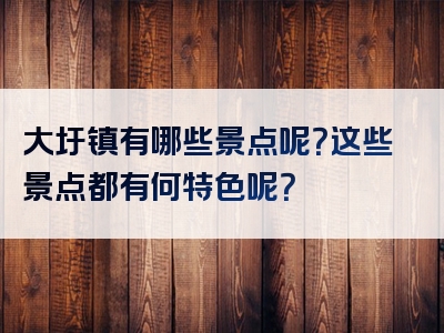大圩镇有哪些景点呢？这些景点都有何特色呢？